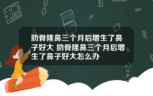 肋骨隆鼻三个月后增生了鼻子好大 肋骨隆鼻三个月后增生了鼻子好大怎么办