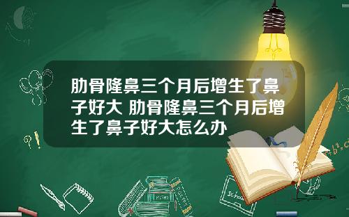 肋骨隆鼻三个月后增生了鼻子好大 肋骨隆鼻三个月后增生了鼻子好大怎么办