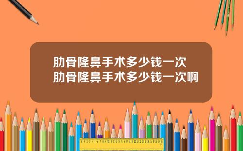 肋骨隆鼻手术多少钱一次 肋骨隆鼻手术多少钱一次啊