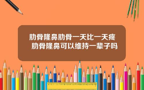 肋骨隆鼻肋骨一天比一天疼 肋骨隆鼻可以维持一辈子吗