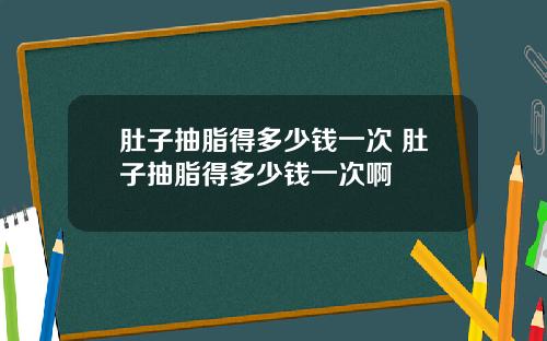 肚子抽脂得多少钱一次 肚子抽脂得多少钱一次啊