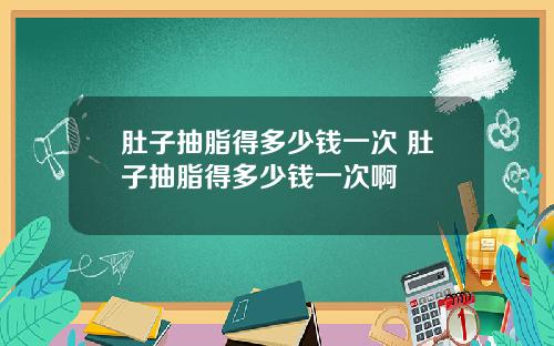 肚子抽脂得多少钱一次 肚子抽脂得多少钱一次啊