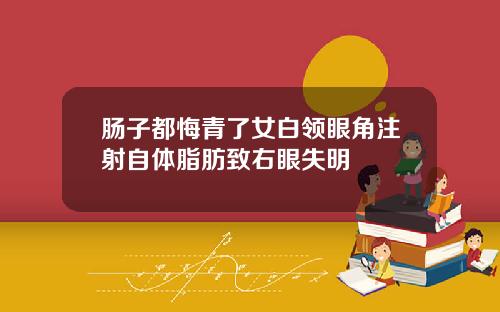 肠子都悔青了女白领眼角注射自体脂肪致右眼失明