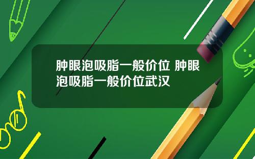 肿眼泡吸脂一般价位 肿眼泡吸脂一般价位武汉