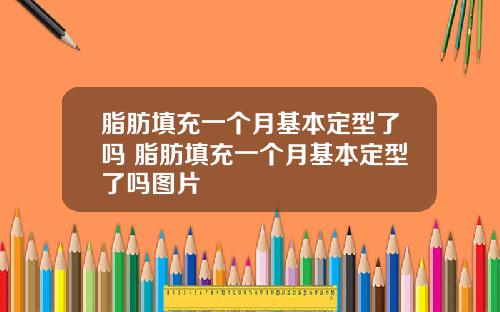 脂肪填充一个月基本定型了吗 脂肪填充一个月基本定型了吗图片