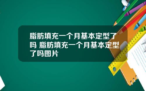 脂肪填充一个月基本定型了吗 脂肪填充一个月基本定型了吗图片