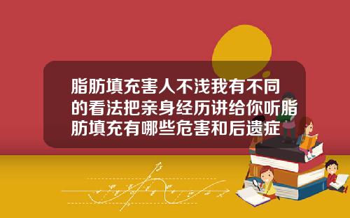 脂肪填充害人不浅我有不同的看法把亲身经历讲给你听脂肪填充有哪些危害和后遗症