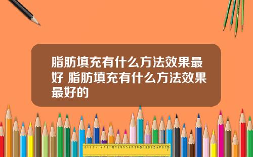 脂肪填充有什么方法效果最好 脂肪填充有什么方法效果最好的