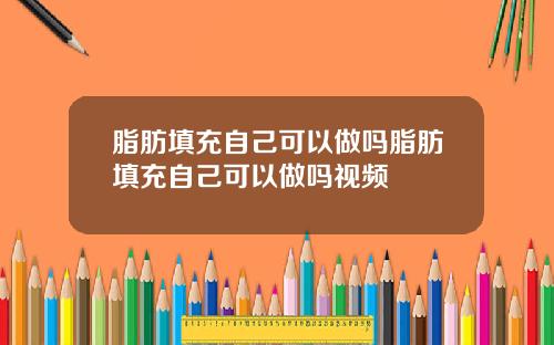 脂肪填充自己可以做吗脂肪填充自己可以做吗视频