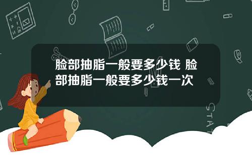 脸部抽脂一般要多少钱 脸部抽脂一般要多少钱一次