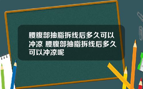 腰腹部抽脂拆线后多久可以冲凉 腰腹部抽脂拆线后多久可以冲凉呢