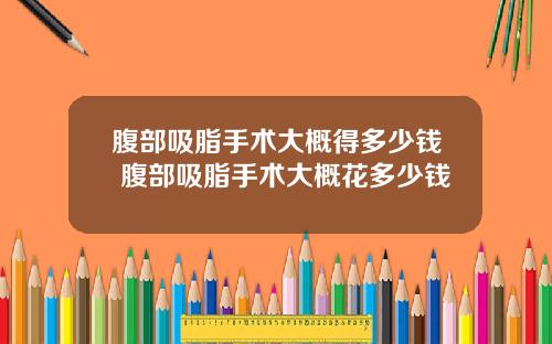 腹部吸脂手术大概得多少钱 腹部吸脂手术大概花多少钱