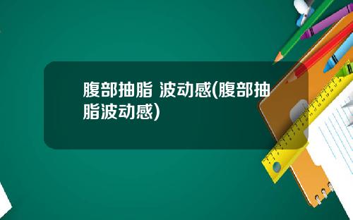 腹部抽脂 波动感(腹部抽脂波动感)