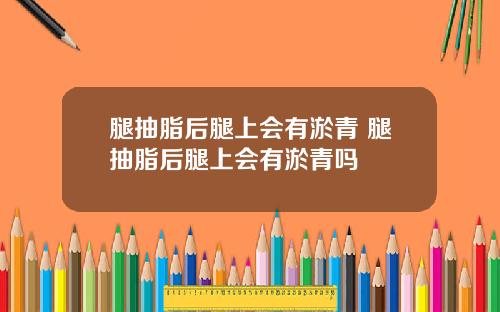 腿抽脂后腿上会有淤青 腿抽脂后腿上会有淤青吗