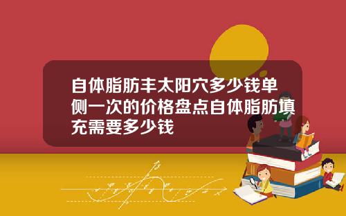 自体脂肪丰太阳穴多少钱单侧一次的价格盘点自体脂肪填充需要多少钱