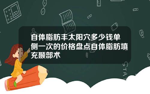 自体脂肪丰太阳穴多少钱单侧一次的价格盘点自体脂肪填充颞部术