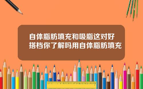 自体脂肪填充和吸脂这对好搭档你了解吗用自体脂肪填充