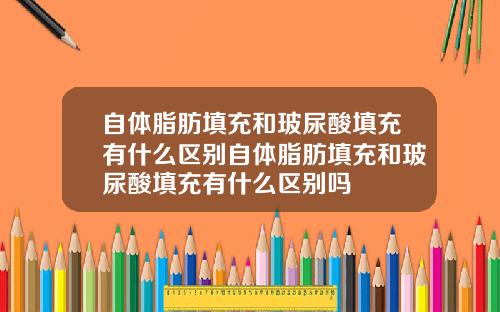 自体脂肪填充和玻尿酸填充有什么区别自体脂肪填充和玻尿酸填充有什么区别吗