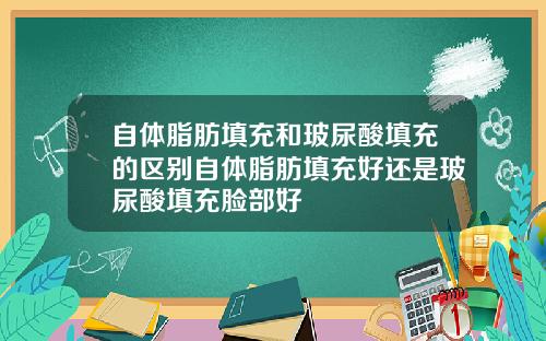 自体脂肪填充和玻尿酸填充的区别自体脂肪填充好还是玻尿酸填充脸部好