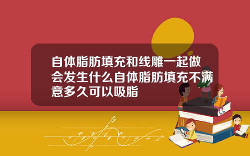 自体脂肪填充和线雕一起做会发生什么自体脂肪填充不满意多久可以吸脂