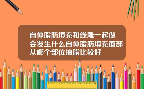 自体脂肪填充和线雕一起做会发生什么自体脂肪填充面部从哪个部位抽脂比较好