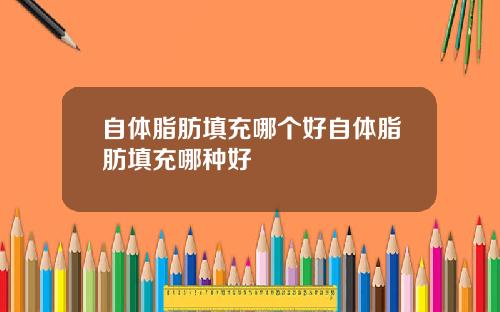 自体脂肪填充哪个好自体脂肪填充哪种好