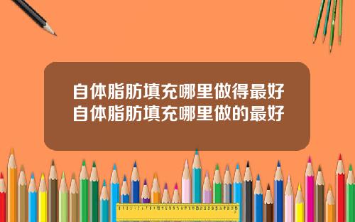 自体脂肪填充哪里做得最好自体脂肪填充哪里做的最好