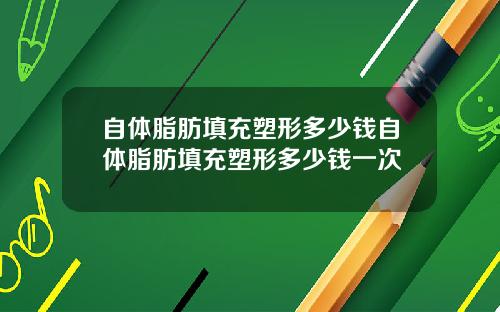 自体脂肪填充塑形多少钱自体脂肪填充塑形多少钱一次