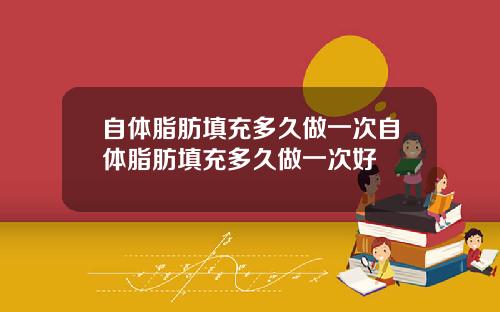 自体脂肪填充多久做一次自体脂肪填充多久做一次好