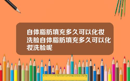 自体脂肪填充多久可以化妆洗脸自体脂肪填充多久可以化妆洗脸呢