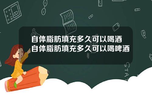 自体脂肪填充多久可以喝酒自体脂肪填充多久可以喝啤酒