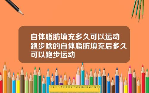 自体脂肪填充多久可以运动跑步啥的自体脂肪填充后多久可以跑步运动
