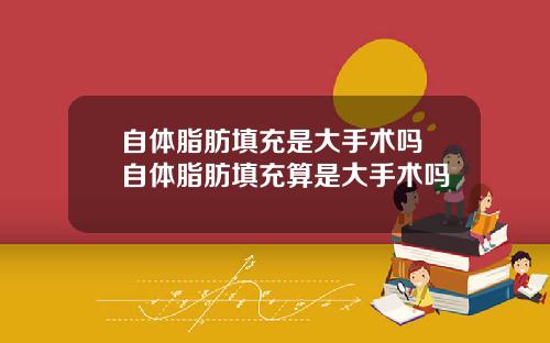 自体脂肪填充是大手术吗 自体脂肪填充算是大手术吗