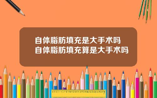 自体脂肪填充是大手术吗 自体脂肪填充算是大手术吗