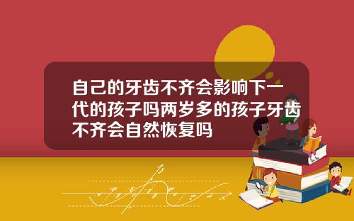 自己的牙齿不齐会影响下一代的孩子吗两岁多的孩子牙齿不齐会自然恢复吗