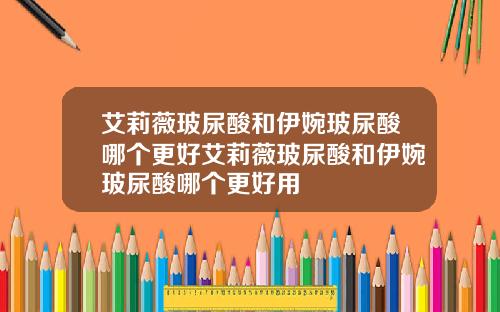 艾莉薇玻尿酸和伊婉玻尿酸哪个更好艾莉薇玻尿酸和伊婉玻尿酸哪个更好用