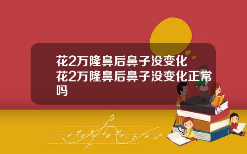 花2万隆鼻后鼻子没变化 花2万隆鼻后鼻子没变化正常吗