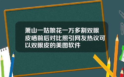 萧山一姑娘花一万多割双眼皮晒前后对比照引网友热议可以双眼皮的美图软件