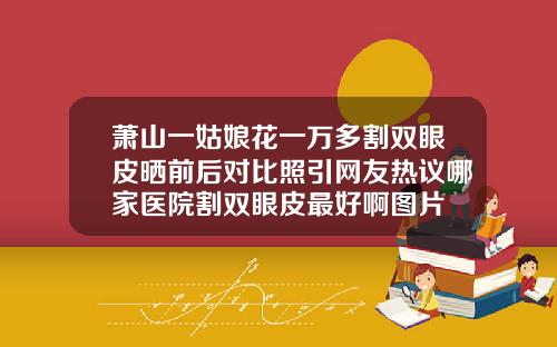 萧山一姑娘花一万多割双眼皮晒前后对比照引网友热议哪家医院割双眼皮最好啊图片