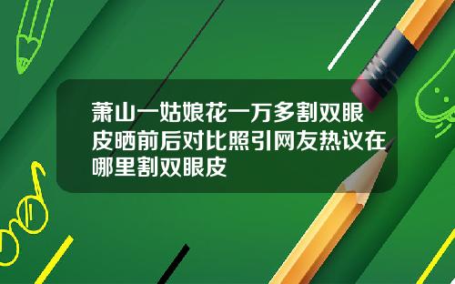 萧山一姑娘花一万多割双眼皮晒前后对比照引网友热议在哪里割双眼皮