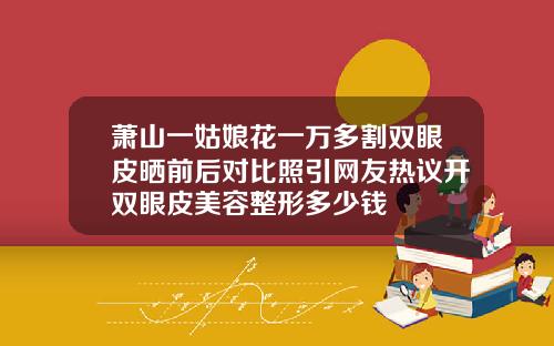 萧山一姑娘花一万多割双眼皮晒前后对比照引网友热议开双眼皮美容整形多少钱