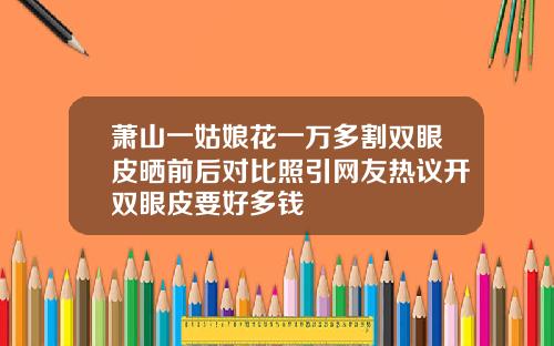 萧山一姑娘花一万多割双眼皮晒前后对比照引网友热议开双眼皮要好多钱