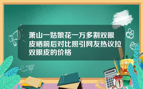 萧山一姑娘花一万多割双眼皮晒前后对比照引网友热议拉双眼皮的价格