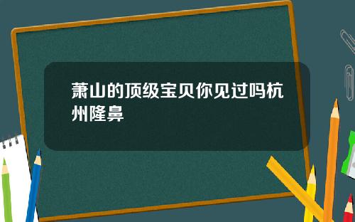 萧山的顶级宝贝你见过吗杭州隆鼻