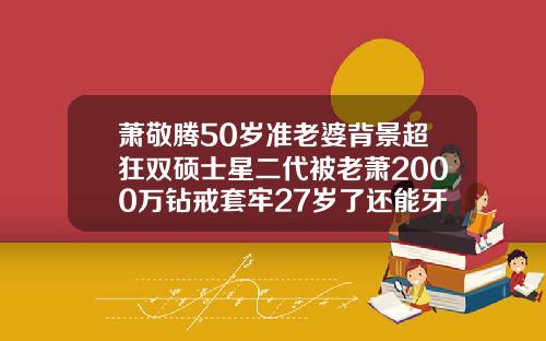 萧敬腾50岁准老婆背景超狂双硕士星二代被老萧2000万钻戒套牢27岁了还能牙齿矫正吗视频