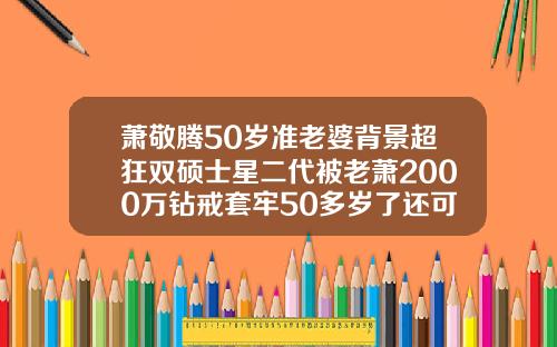 萧敬腾50岁准老婆背景超狂双硕士星二代被老萧2000万钻戒套牢50多岁了还可以矫正牙齿吗视频