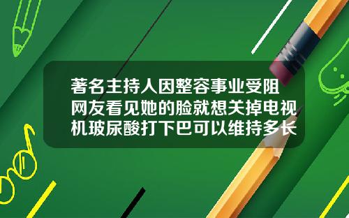 著名主持人因整容事业受阻网友看见她的脸就想关掉电视机玻尿酸打下巴可以维持多长时间呢