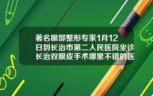 著名眼部整形专家1月12日到长治市第二人民医院坐诊长治双眼皮手术哪里不错的医院