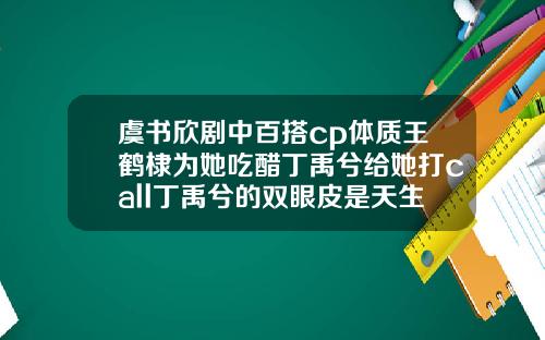 虞书欣剧中百搭cp体质王鹤棣为她吃醋丁禹兮给她打call丁禹兮的双眼皮是天生的吗