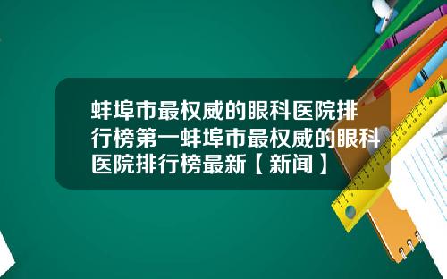 蚌埠市最权威的眼科医院排行榜第一蚌埠市最权威的眼科医院排行榜最新【新闻】